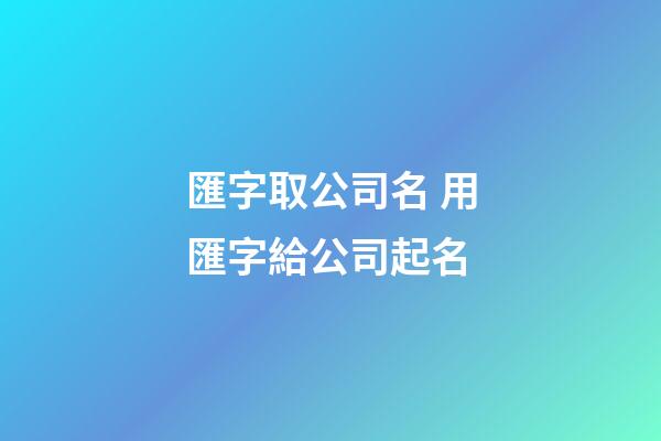 匯字取公司名 用匯字給公司起名-第1張-公司起名-玄機派